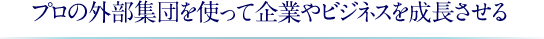 プロの外部集団を使って企業やビジネスを成長させる