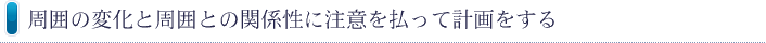 周囲の変化と周囲との関係性に注意を払って計画をする