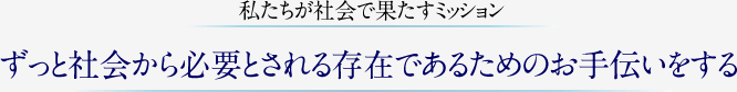 私たちが社会で果たすミッション：ずっと社会から必要とされる存在であるためのお手伝いをする